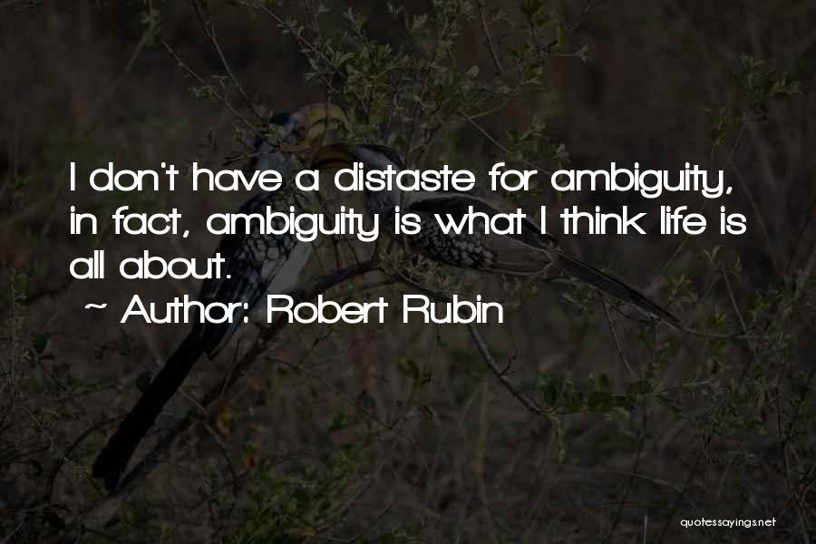 Robert Rubin Quotes: I Don't Have A Distaste For Ambiguity, In Fact, Ambiguity Is What I Think Life Is All About.