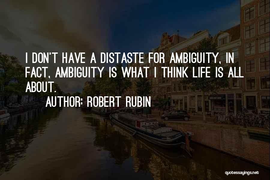 Robert Rubin Quotes: I Don't Have A Distaste For Ambiguity, In Fact, Ambiguity Is What I Think Life Is All About.
