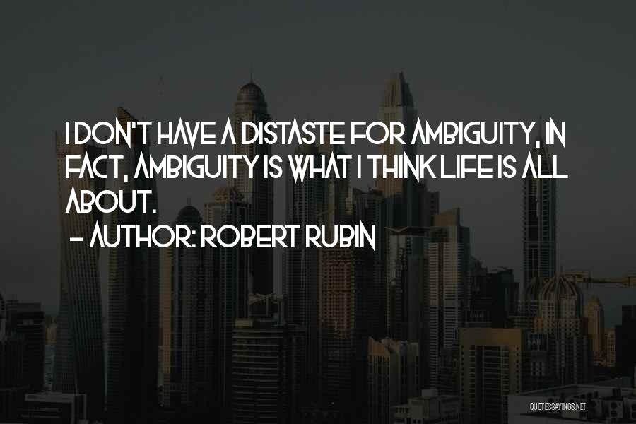 Robert Rubin Quotes: I Don't Have A Distaste For Ambiguity, In Fact, Ambiguity Is What I Think Life Is All About.