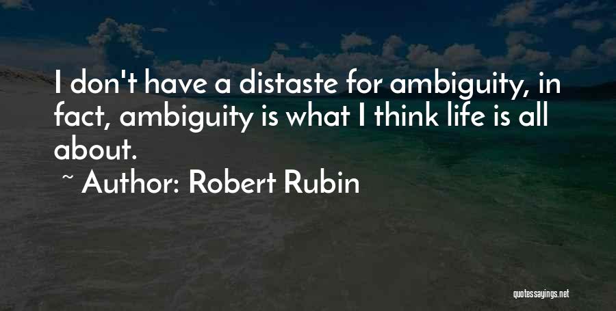 Robert Rubin Quotes: I Don't Have A Distaste For Ambiguity, In Fact, Ambiguity Is What I Think Life Is All About.