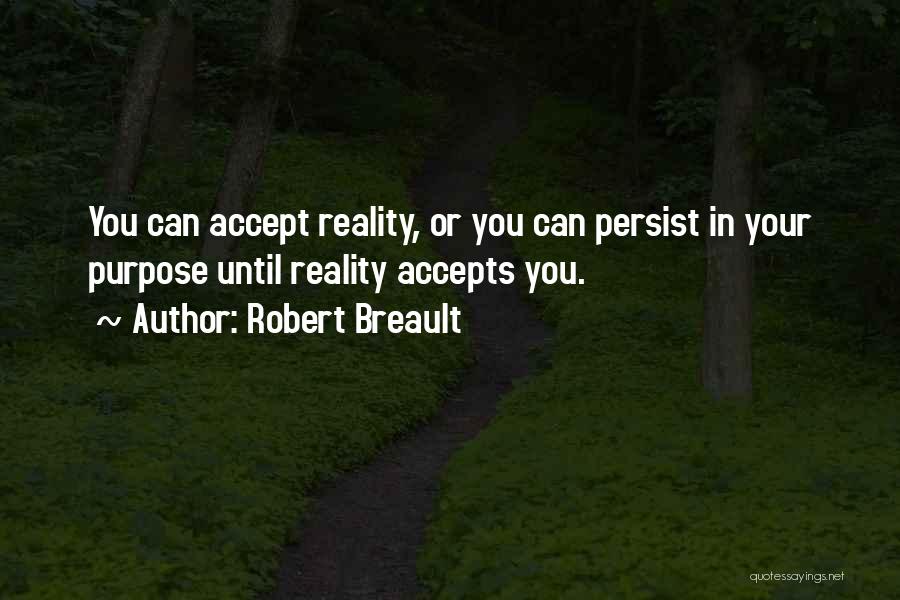 Robert Breault Quotes: You Can Accept Reality, Or You Can Persist In Your Purpose Until Reality Accepts You.