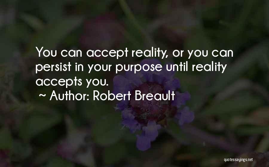 Robert Breault Quotes: You Can Accept Reality, Or You Can Persist In Your Purpose Until Reality Accepts You.