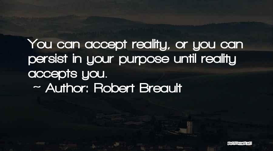 Robert Breault Quotes: You Can Accept Reality, Or You Can Persist In Your Purpose Until Reality Accepts You.