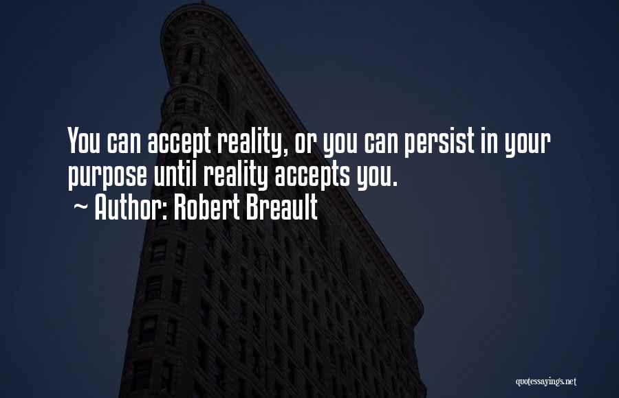 Robert Breault Quotes: You Can Accept Reality, Or You Can Persist In Your Purpose Until Reality Accepts You.