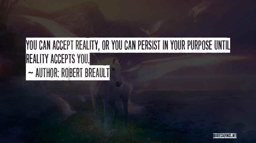 Robert Breault Quotes: You Can Accept Reality, Or You Can Persist In Your Purpose Until Reality Accepts You.