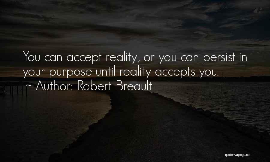 Robert Breault Quotes: You Can Accept Reality, Or You Can Persist In Your Purpose Until Reality Accepts You.