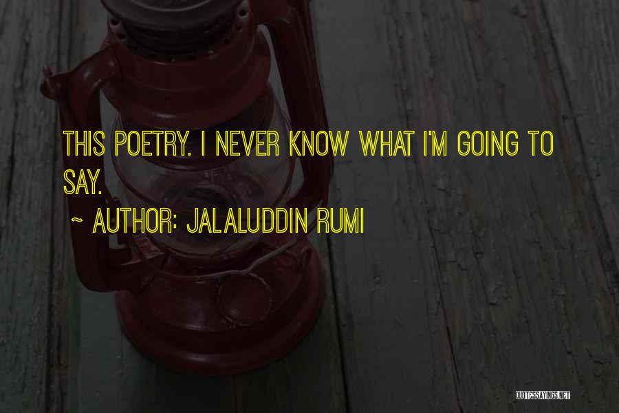 Jalaluddin Rumi Quotes: This Poetry. I Never Know What I'm Going To Say.