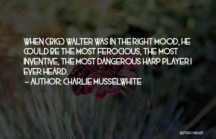 Charlie Musselwhite Quotes: When (big) Walter Was In The Right Mood, He Could Be The Most Ferocious, The Most Inventive, The Most Dangerous