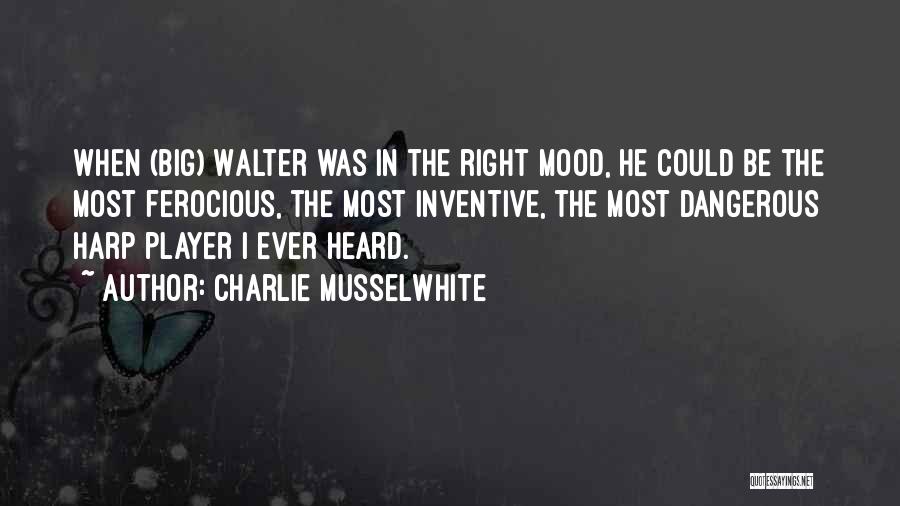 Charlie Musselwhite Quotes: When (big) Walter Was In The Right Mood, He Could Be The Most Ferocious, The Most Inventive, The Most Dangerous