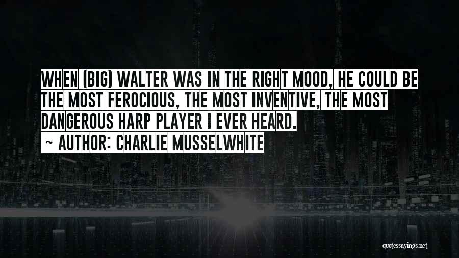 Charlie Musselwhite Quotes: When (big) Walter Was In The Right Mood, He Could Be The Most Ferocious, The Most Inventive, The Most Dangerous