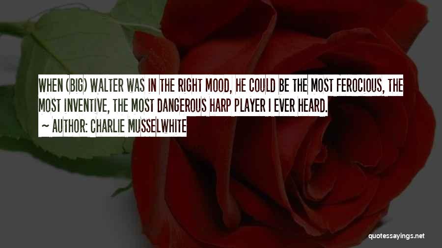 Charlie Musselwhite Quotes: When (big) Walter Was In The Right Mood, He Could Be The Most Ferocious, The Most Inventive, The Most Dangerous