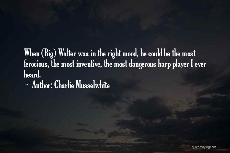 Charlie Musselwhite Quotes: When (big) Walter Was In The Right Mood, He Could Be The Most Ferocious, The Most Inventive, The Most Dangerous