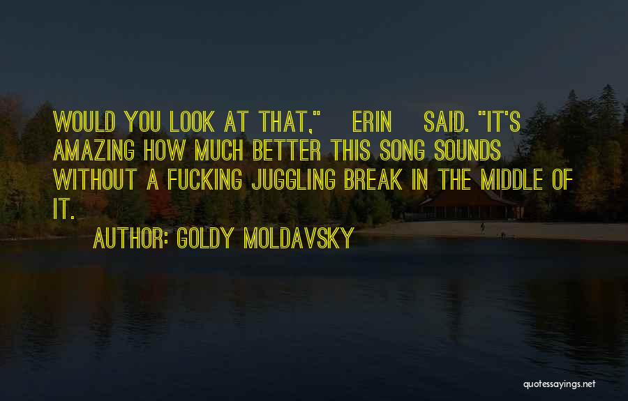 Goldy Moldavsky Quotes: Would You Look At That, [erin[ Said. It's Amazing How Much Better This Song Sounds Without A Fucking Juggling Break