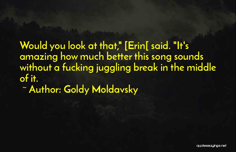 Goldy Moldavsky Quotes: Would You Look At That, [erin[ Said. It's Amazing How Much Better This Song Sounds Without A Fucking Juggling Break