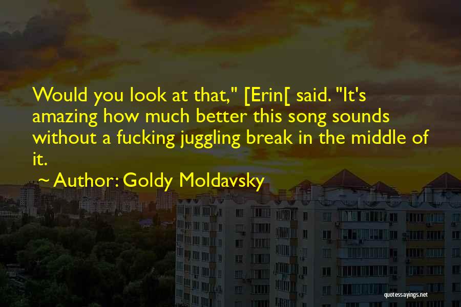 Goldy Moldavsky Quotes: Would You Look At That, [erin[ Said. It's Amazing How Much Better This Song Sounds Without A Fucking Juggling Break