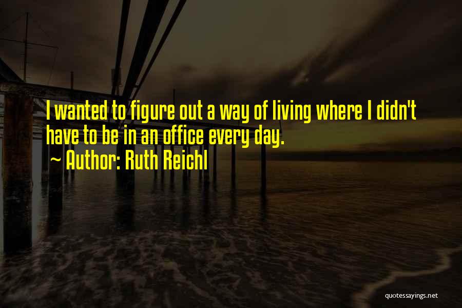 Ruth Reichl Quotes: I Wanted To Figure Out A Way Of Living Where I Didn't Have To Be In An Office Every Day.