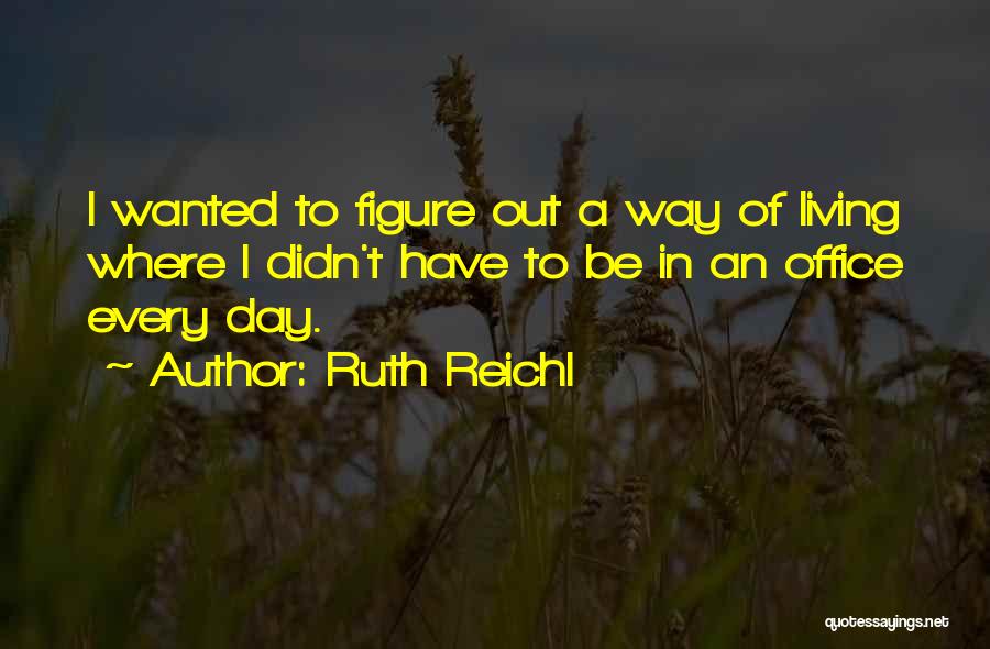 Ruth Reichl Quotes: I Wanted To Figure Out A Way Of Living Where I Didn't Have To Be In An Office Every Day.