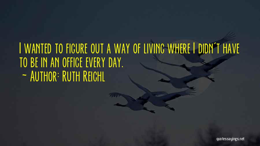 Ruth Reichl Quotes: I Wanted To Figure Out A Way Of Living Where I Didn't Have To Be In An Office Every Day.