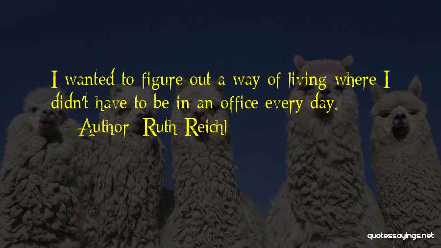 Ruth Reichl Quotes: I Wanted To Figure Out A Way Of Living Where I Didn't Have To Be In An Office Every Day.