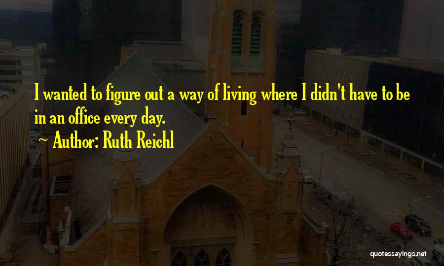 Ruth Reichl Quotes: I Wanted To Figure Out A Way Of Living Where I Didn't Have To Be In An Office Every Day.