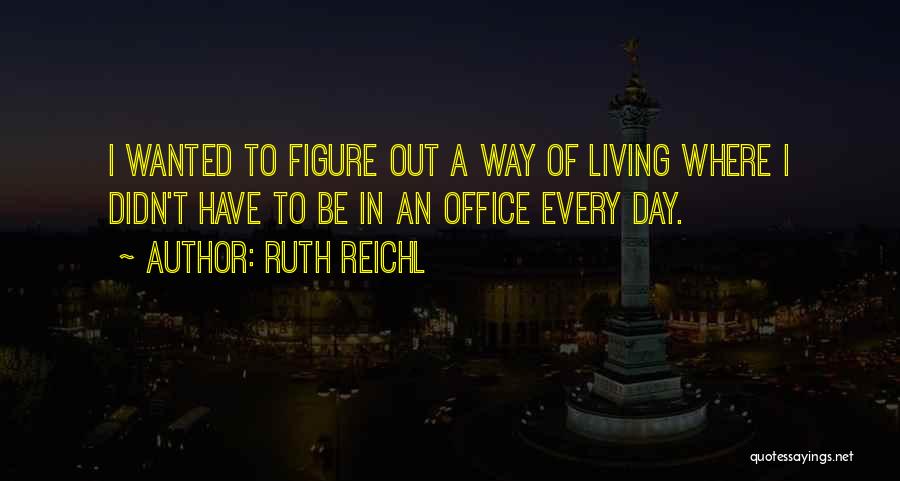 Ruth Reichl Quotes: I Wanted To Figure Out A Way Of Living Where I Didn't Have To Be In An Office Every Day.