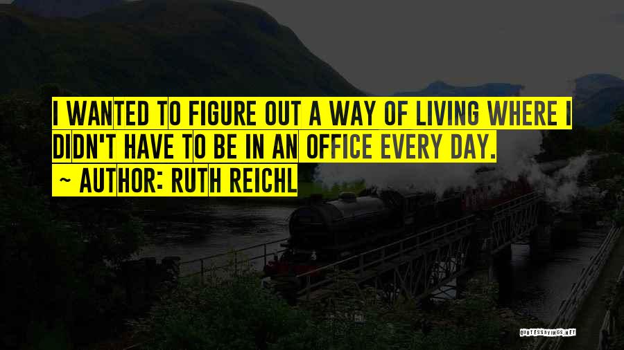 Ruth Reichl Quotes: I Wanted To Figure Out A Way Of Living Where I Didn't Have To Be In An Office Every Day.