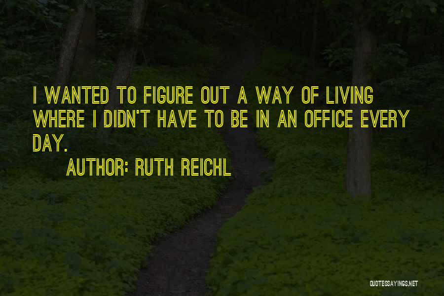 Ruth Reichl Quotes: I Wanted To Figure Out A Way Of Living Where I Didn't Have To Be In An Office Every Day.