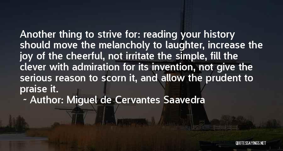 Miguel De Cervantes Saavedra Quotes: Another Thing To Strive For: Reading Your History Should Move The Melancholy To Laughter, Increase The Joy Of The Cheerful,