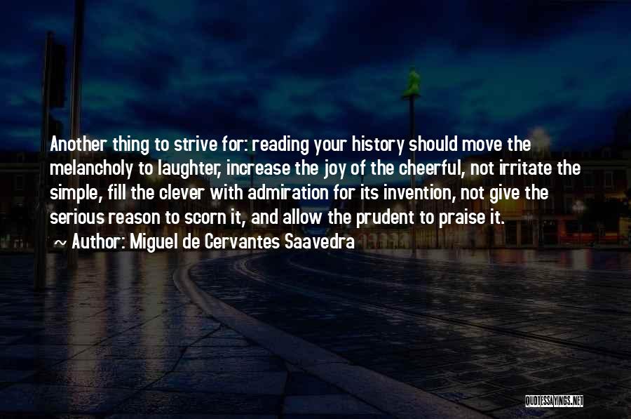 Miguel De Cervantes Saavedra Quotes: Another Thing To Strive For: Reading Your History Should Move The Melancholy To Laughter, Increase The Joy Of The Cheerful,