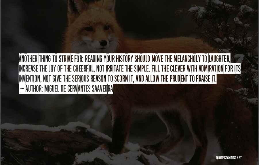 Miguel De Cervantes Saavedra Quotes: Another Thing To Strive For: Reading Your History Should Move The Melancholy To Laughter, Increase The Joy Of The Cheerful,