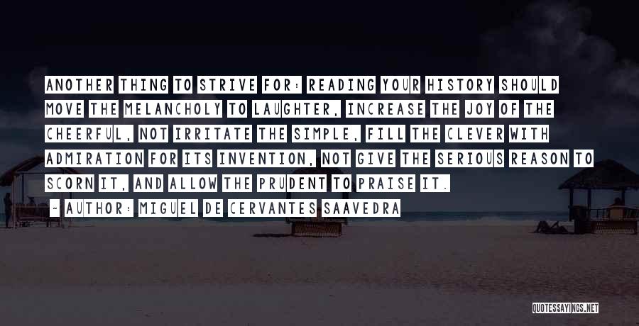 Miguel De Cervantes Saavedra Quotes: Another Thing To Strive For: Reading Your History Should Move The Melancholy To Laughter, Increase The Joy Of The Cheerful,