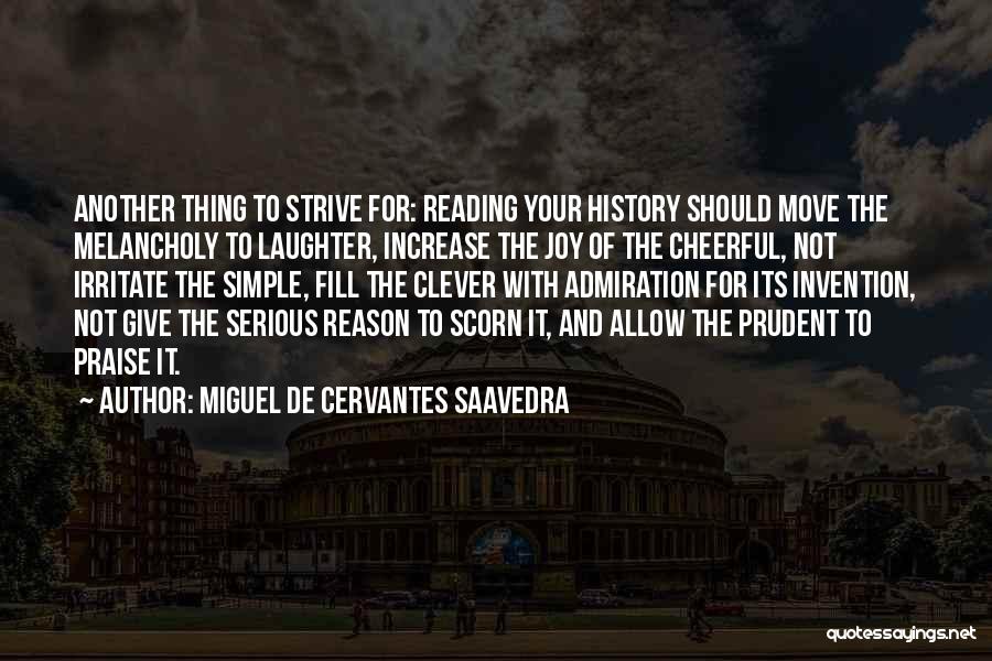 Miguel De Cervantes Saavedra Quotes: Another Thing To Strive For: Reading Your History Should Move The Melancholy To Laughter, Increase The Joy Of The Cheerful,