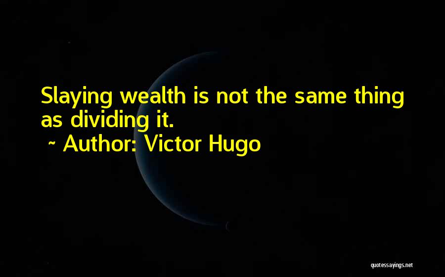 Victor Hugo Quotes: Slaying Wealth Is Not The Same Thing As Dividing It.