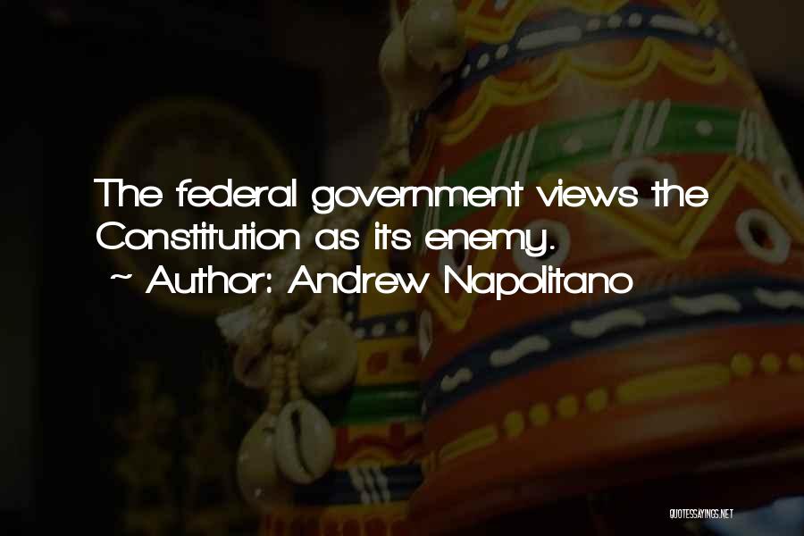 Andrew Napolitano Quotes: The Federal Government Views The Constitution As Its Enemy.