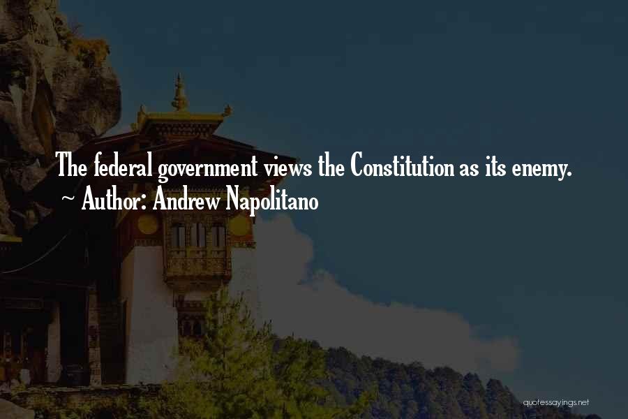 Andrew Napolitano Quotes: The Federal Government Views The Constitution As Its Enemy.