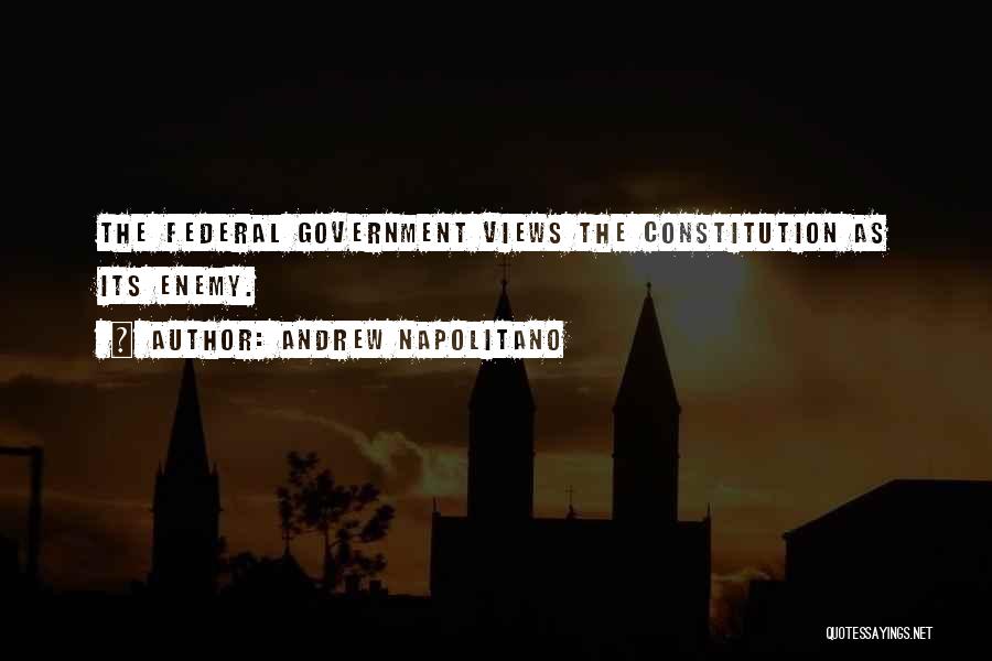 Andrew Napolitano Quotes: The Federal Government Views The Constitution As Its Enemy.