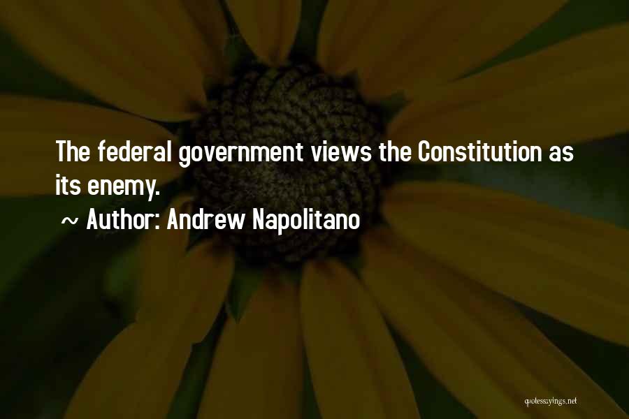 Andrew Napolitano Quotes: The Federal Government Views The Constitution As Its Enemy.