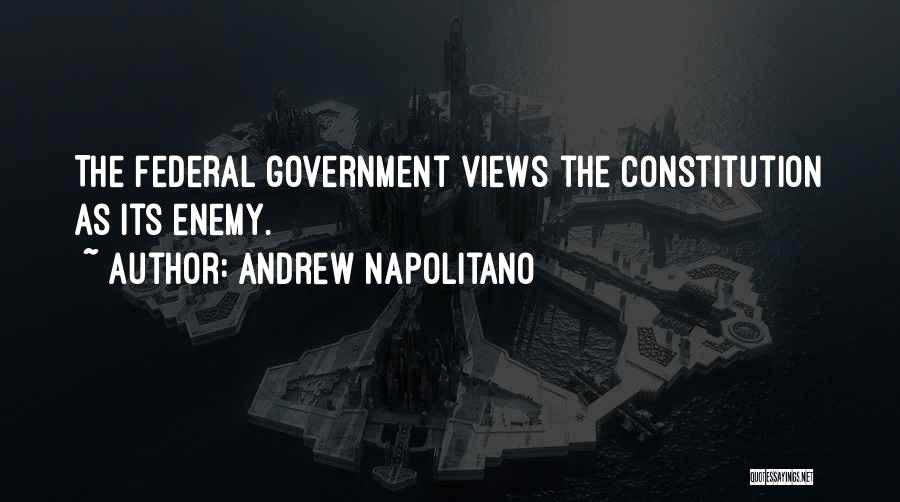 Andrew Napolitano Quotes: The Federal Government Views The Constitution As Its Enemy.
