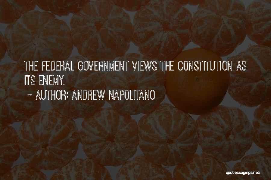 Andrew Napolitano Quotes: The Federal Government Views The Constitution As Its Enemy.