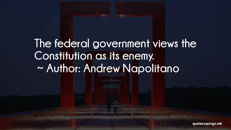 Andrew Napolitano Quotes: The Federal Government Views The Constitution As Its Enemy.