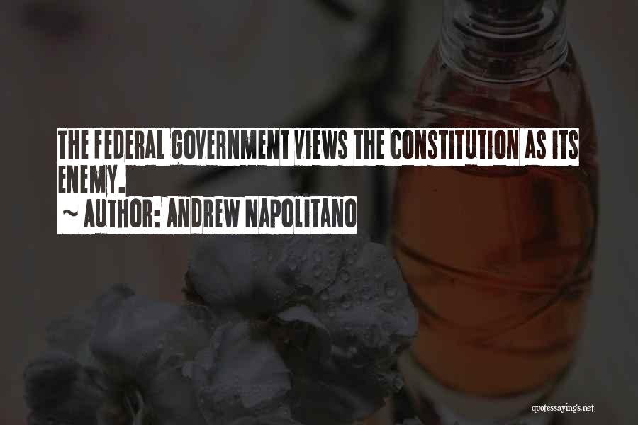 Andrew Napolitano Quotes: The Federal Government Views The Constitution As Its Enemy.