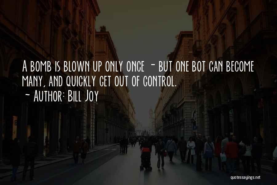 Bill Joy Quotes: A Bomb Is Blown Up Only Once - But One Bot Can Become Many, And Quickly Get Out Of Control.