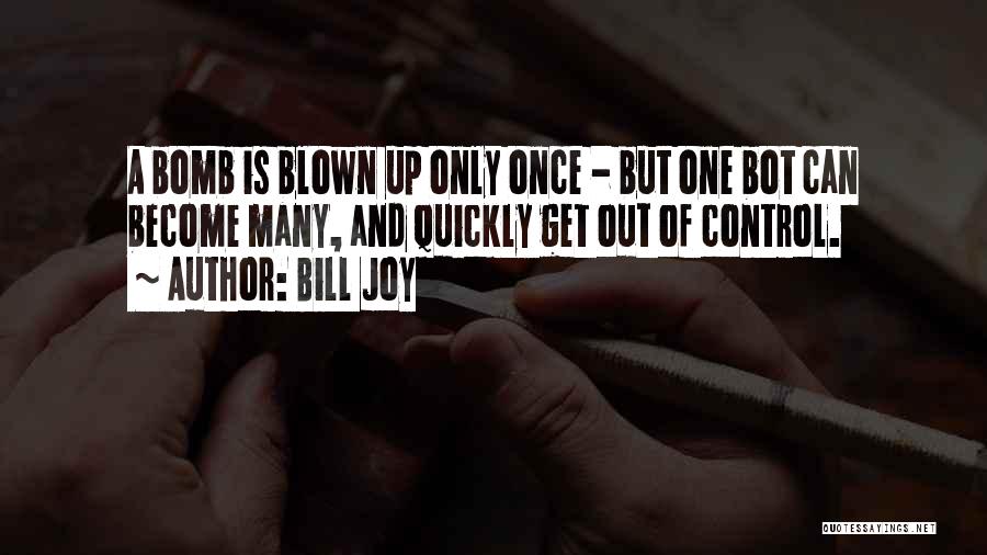 Bill Joy Quotes: A Bomb Is Blown Up Only Once - But One Bot Can Become Many, And Quickly Get Out Of Control.