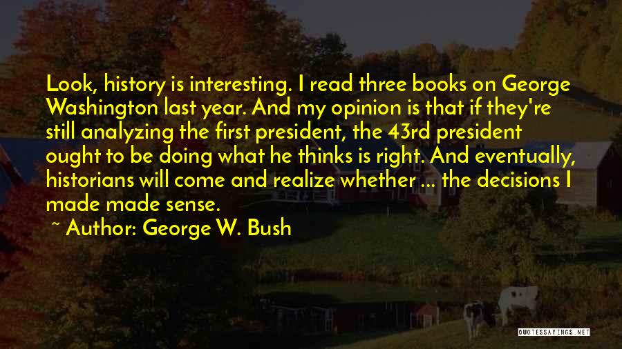 George W. Bush Quotes: Look, History Is Interesting. I Read Three Books On George Washington Last Year. And My Opinion Is That If They're