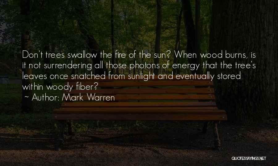 Mark Warren Quotes: Don't Trees Swallow The Fire Of The Sun? When Wood Burns, Is It Not Surrendering All Those Photons Of Energy