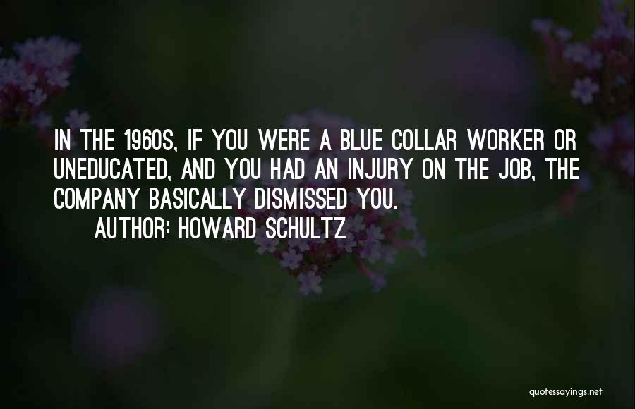 Howard Schultz Quotes: In The 1960s, If You Were A Blue Collar Worker Or Uneducated, And You Had An Injury On The Job,