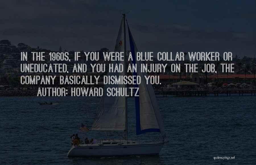 Howard Schultz Quotes: In The 1960s, If You Were A Blue Collar Worker Or Uneducated, And You Had An Injury On The Job,