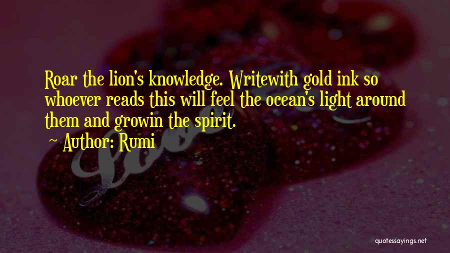 Rumi Quotes: Roar The Lion's Knowledge. Writewith Gold Ink So Whoever Reads This Will Feel The Ocean's Light Around Them And Growin