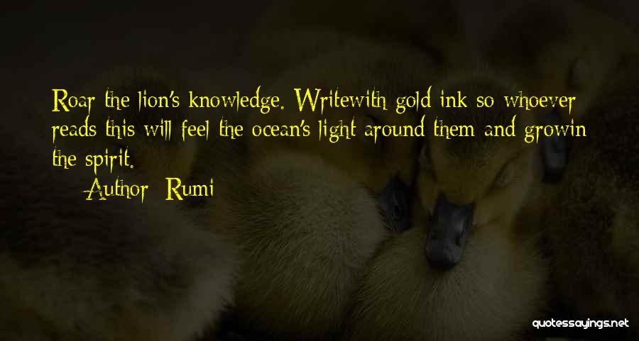 Rumi Quotes: Roar The Lion's Knowledge. Writewith Gold Ink So Whoever Reads This Will Feel The Ocean's Light Around Them And Growin