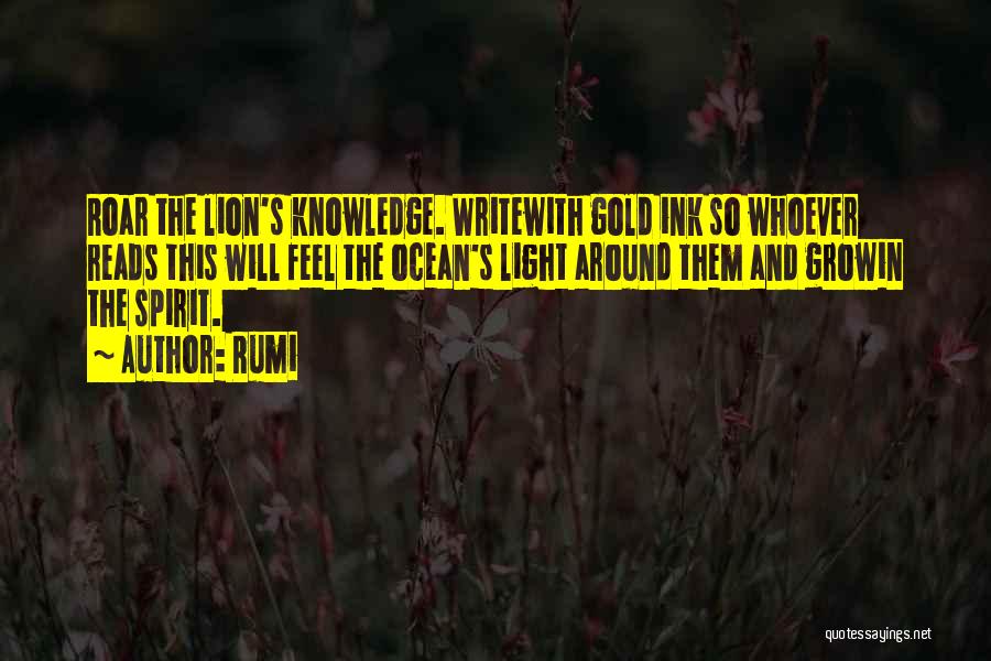 Rumi Quotes: Roar The Lion's Knowledge. Writewith Gold Ink So Whoever Reads This Will Feel The Ocean's Light Around Them And Growin